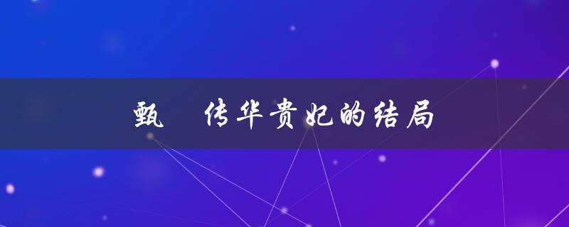 甄嬛传华贵妃的结局（谁是甄嬛传结局最好的女人）
