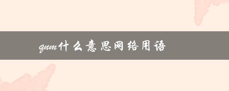 qnm什么意思网络用语（qnm网络用语含义是什么）