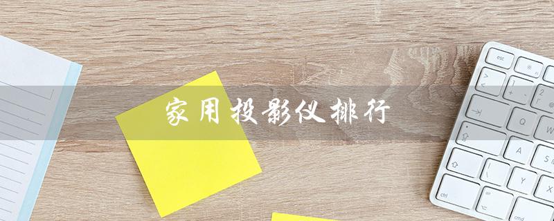 家用投影仪排行（2023家用投影仪排行是什么）