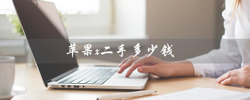 苹果x二手多少钱（苹果X 256G二手价格）