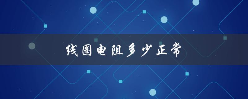 线圈电阻多少正常（潜水泵线圈电阻正常值）