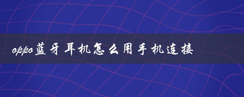 oppo蓝牙耳机怎么用手机连接（OPPO蓝牙耳机怎么用手机查找）