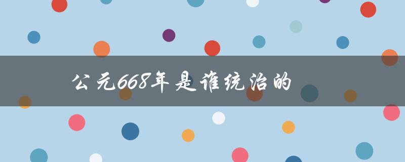 公元668年是谁统治的（唐高宗李治时期）