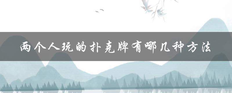 两个人玩的扑克牌有哪几种方法（常见的扑克牌玩法）