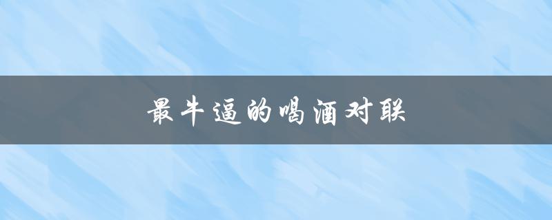 最牛逼的喝酒对联（酒逢知己千杯少，话不投机半句多）