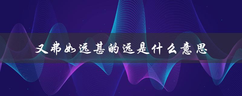 又弗如远甚的远是什么意思（又弗如远甚的远是什么意思）
