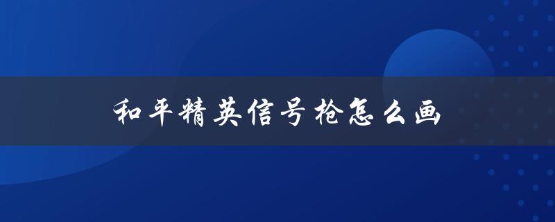 和平精英信号枪怎么画（和平精英信号枪如何绘制）
