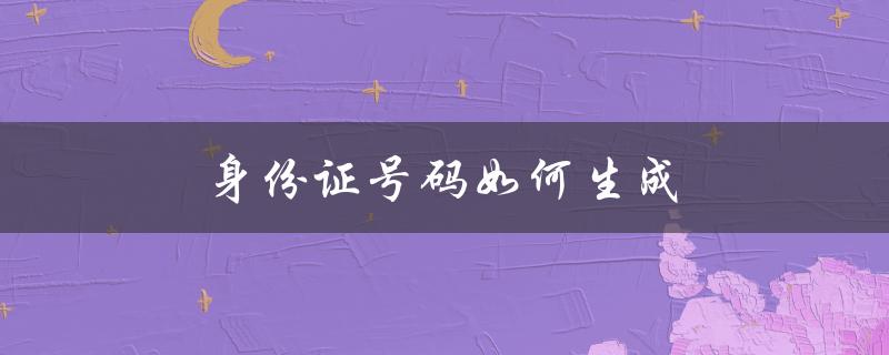 身份证号码如何生成（身份证号怎么生成）