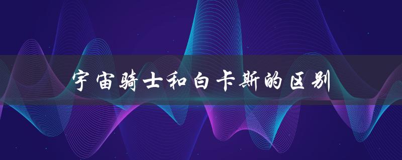 宇宙骑士和白卡斯的区别（宇宙骑士2白卡斯是什么）