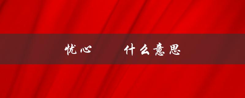 忧心惙惙什么意思（拼音和意思引发忧虑）