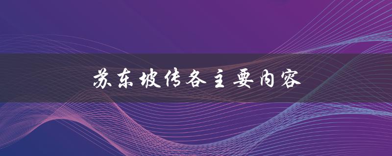 苏东坡传各主要内容（苏东坡传的主要内容是什么）