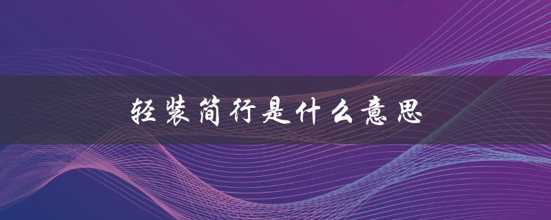轻装简行是什么意思（什么是轻车简行）