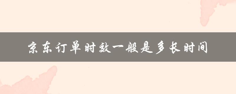 京东订单时效一般是多长时间（了解不同配送方式的时效差异）