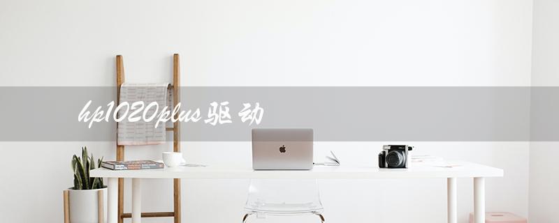 hp1020plus驱动（hp1020plus驱动安装失败）