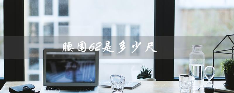 腰围62是多少尺（腰围62对应几尺码裤）