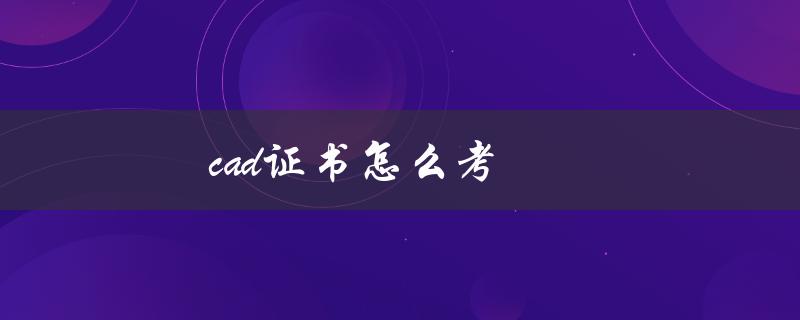 cad证书怎么考（大学生如何考取CAD证书）