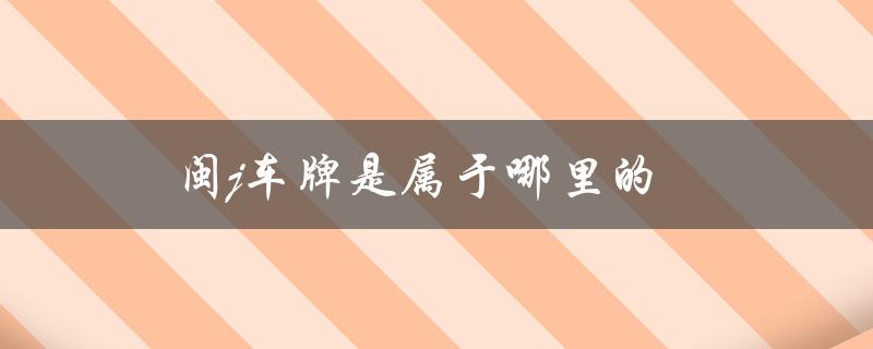 闽j车牌是属于哪里的（闽o车牌归属何地）
