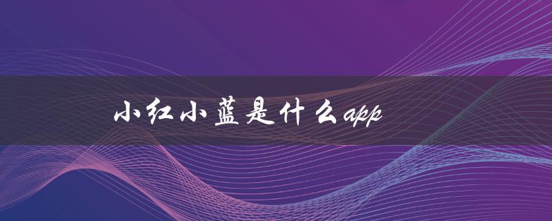 小红小蓝是什么app（小红小蓝是哪个软件）