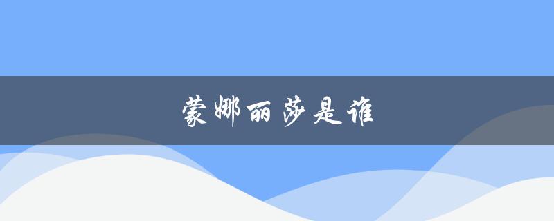 蒙娜丽莎是谁（蒙娜丽莎的原型是谁）