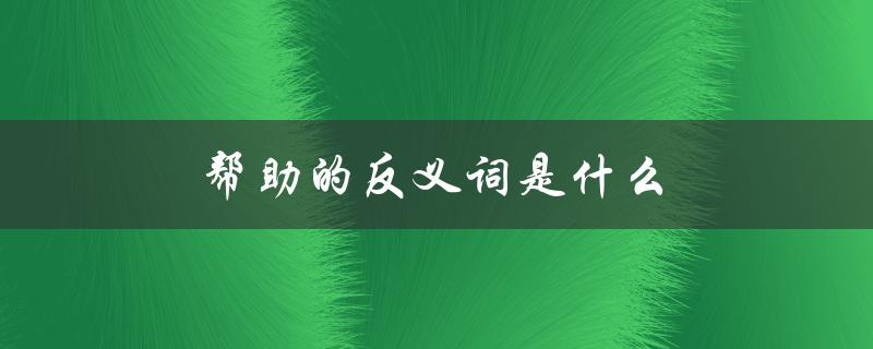 帮助的反义词是什么（帮助的反义词是什么）