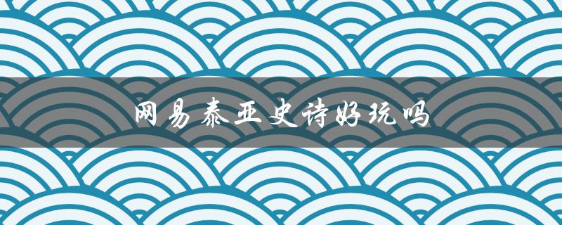 网易泰亚史诗好玩吗（泰亚史诗好玩烧钱吗）