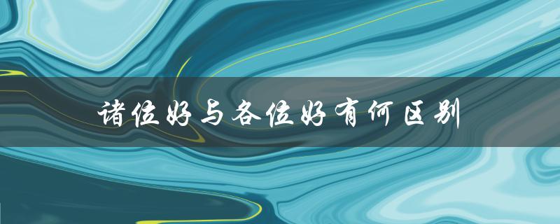 诸位好与各位好有何区别（大家与各位有何区别）