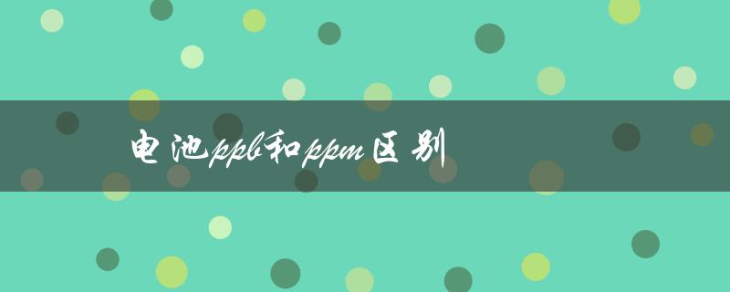 电池ppb和ppm区别（PPB和PPM有何不同）