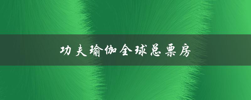 功夫瑜伽全球总票房（功夫瑜伽总票房多少）