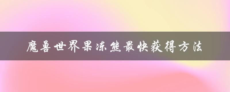 魔兽世界果冻熊最快获得方法（魔兽世界果冻熊绝版了吗）