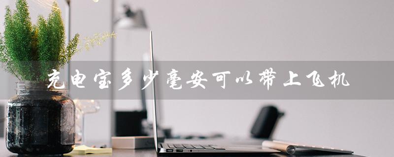 充电宝多少毫安可以带上飞机（20000毫安充电宝可带上飞机吗）