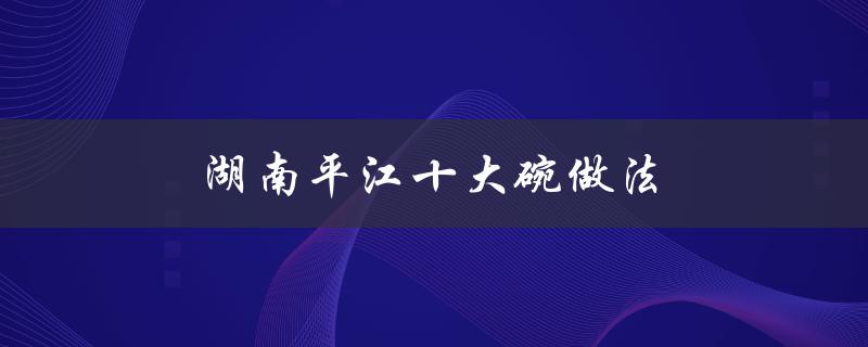 湖南平江十大碗做法（如何制作平江十大碗）