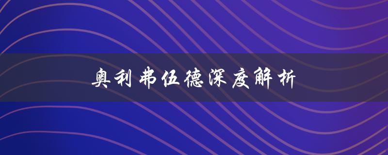奥利弗伍德深度解析（谁是奥利弗·伍德）