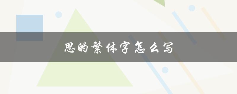 思的繁体字怎么写（思的繁体字如何写得好看）
