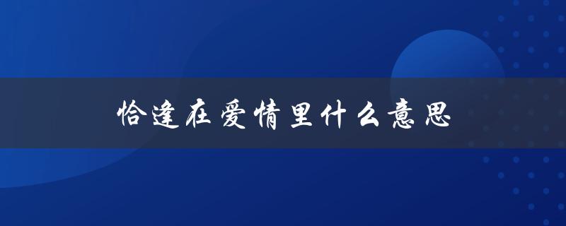 恰逢在爱情里什么意思（朦胧爱情是什么）