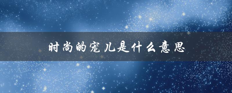 时尚的宠儿是什么意思（时尚界宠儿的含义是什么）