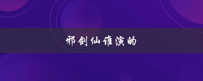 邪剑仙谁演的（邪剑仙由谁演出）