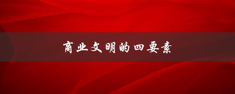 商业文明的四要素（文明出现的四要素是什么）