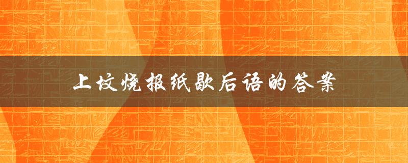 上坟烧报纸歇后语的答案（清明节烧报纸的歇后语是什么）