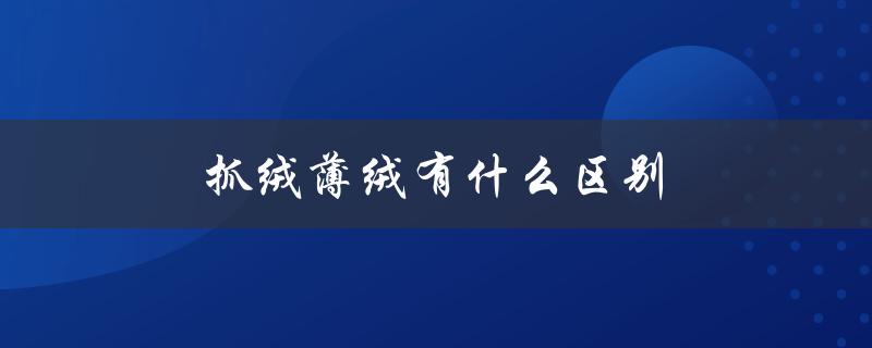 抓绒薄绒有什么区别（材质、保暖性、适用场合对比）