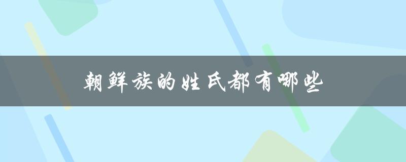 朝鲜族的姓氏都有哪些（朝鲜族姓氏有哪些）