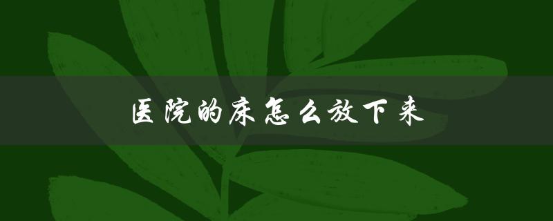 医院的床怎么放下来（医院床价多少）