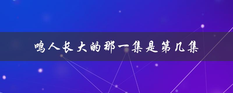 鸣人长大的那一集是第几集（火影忍者中的重要转折点）