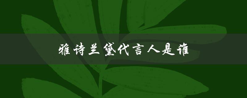 雅诗兰黛代言人是谁（谁是2022年雅诗兰黛代言人）