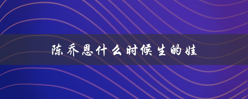 陈乔恩什么时候生的娃（陈乔恩生宝宝了吗）