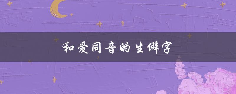 和爱同音的生僻字（爱你同音生僻字的提问式标题是什么）