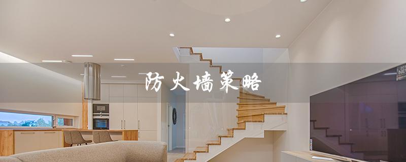 防火墙策略（防火墙策略配置的原则是什么（15个字符））