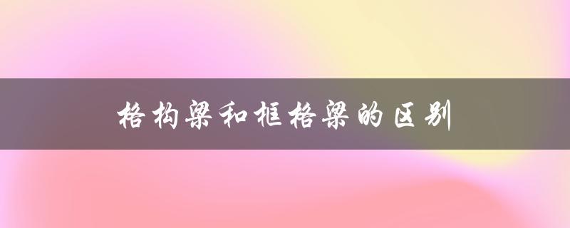 格构梁和框格梁的区别（构造形式与应用场景）