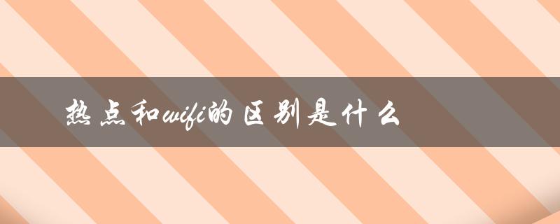 热点和wifi的区别是什么（热点和WiFi有何区别）