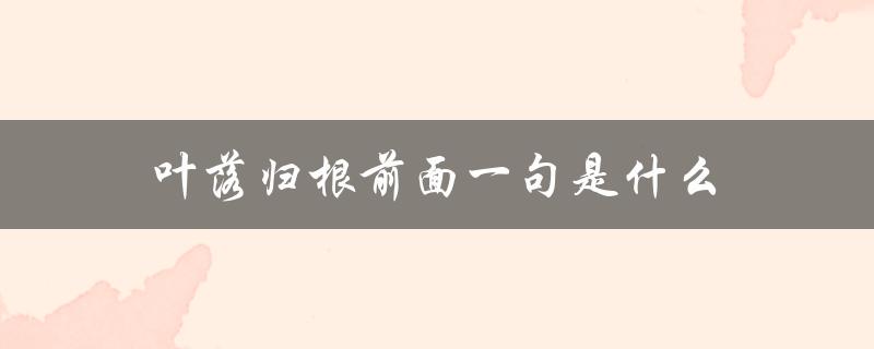 叶落归根前面一句是什么（叶落归根前面是什么话）