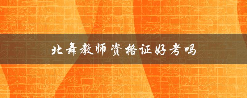 北舞教师资格证好考吗（北舞教师资格证报考条件是什么）